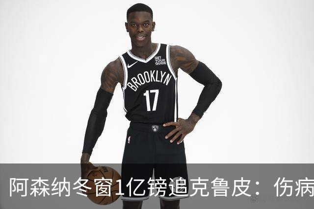 阿森纳冬窗1亿镑追克鲁皮：伤病风险下的争冠豪赌